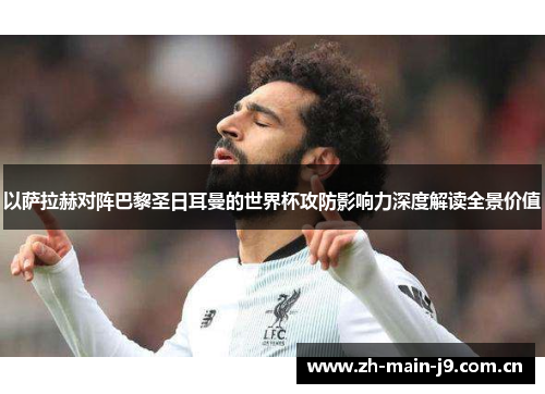 以萨拉赫对阵巴黎圣日耳曼的世界杯攻防影响力深度解读全景价值 以萨拉赫对阵巴黎圣日耳曼的世界杯攻防影响力深度解读全景价值