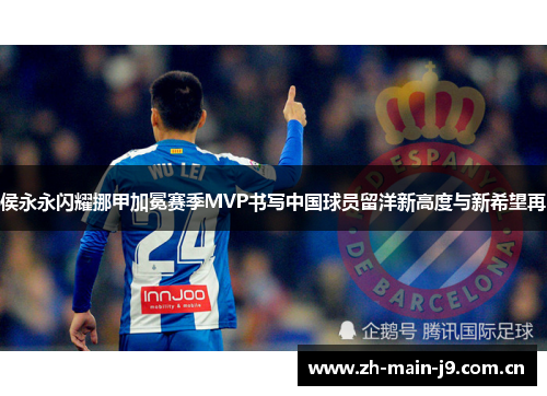 侯永永闪耀挪甲加冕赛季MVP书写中国球员留洋新高度与新希望再 侯永永闪耀挪甲加冕赛季MVP书写中国球员留洋新高度与新希望再